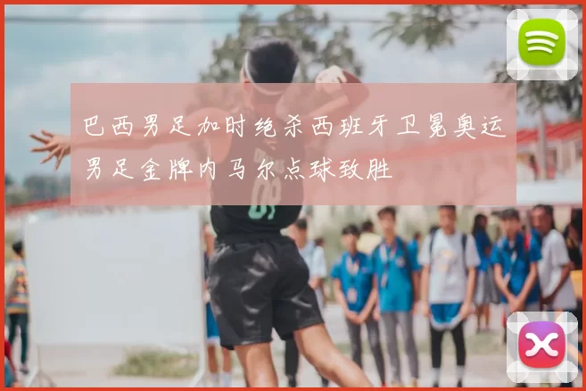 巴西男足加时绝杀西班牙卫冕奥运男足金牌内马尔点球致胜