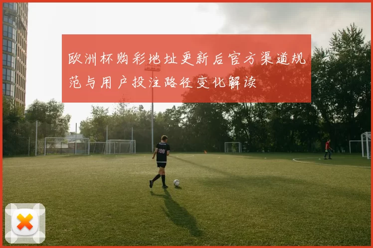 欧洲杯购彩地址更新后官方渠道规范与用户投注路径变化解读