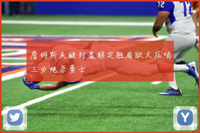 詹姆斯关键封盖锁定胜局欧文压哨三分绝杀勇士