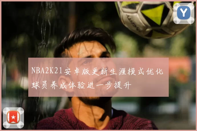 NBA2K21安卓版更新生涯模式优化 球员养成体验进一步提升