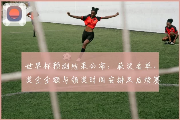 世界杯预测结果公布，获奖名单、奖金金额与领奖时间安排及后续赛程看点