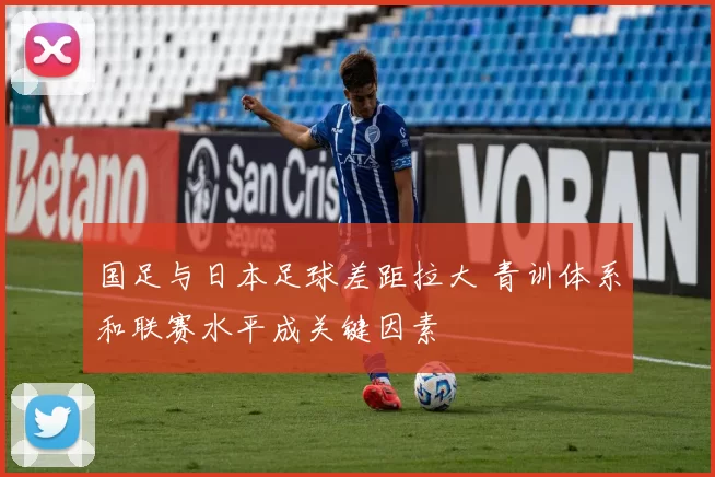 国足与日本足球差距拉大 青训体系和联赛水平成关键因素