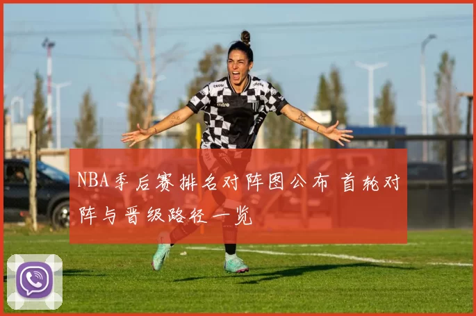 NBA季后赛排名对阵图公布 首轮对阵与晋级路径一览