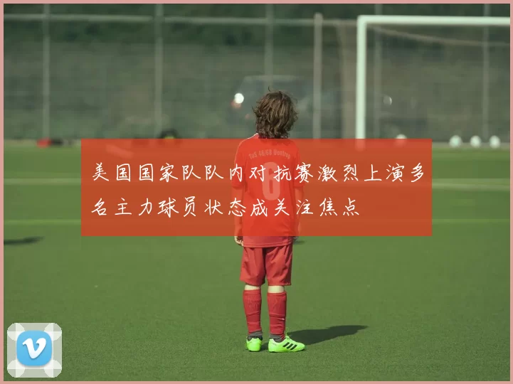 美国国家队队内对抗赛激烈上演多名主力球员状态成关注焦点