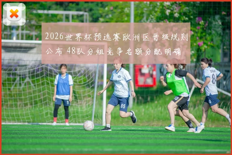 2026世界杯预选赛欧洲区晋级规则公布 48队分组竞争名额分配明确