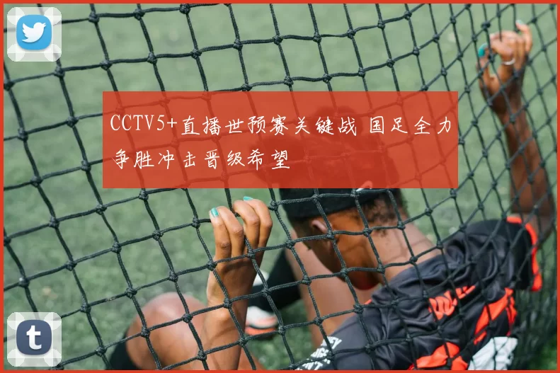 CCTV5+直播世预赛关键战 国足全力争胜冲击晋级希望