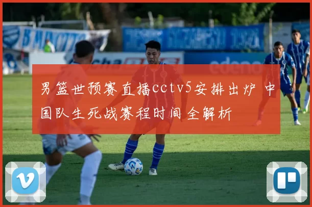 男篮世预赛直播cctv5安排出炉 中国队生死战赛程时间全解析