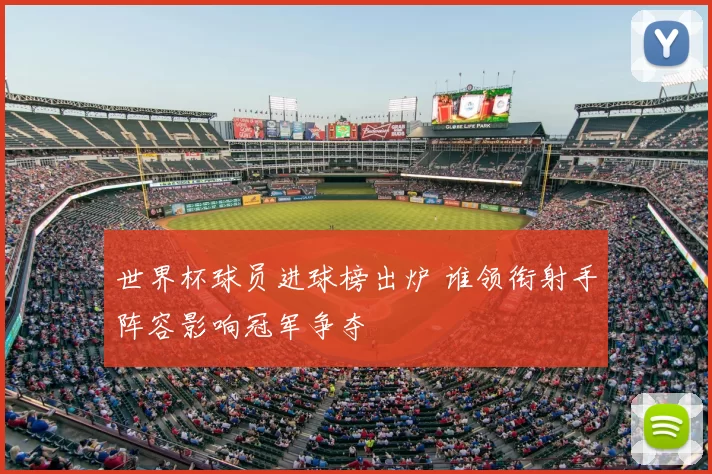 世界杯球员进球榜出炉 谁领衔射手阵容影响冠军争夺