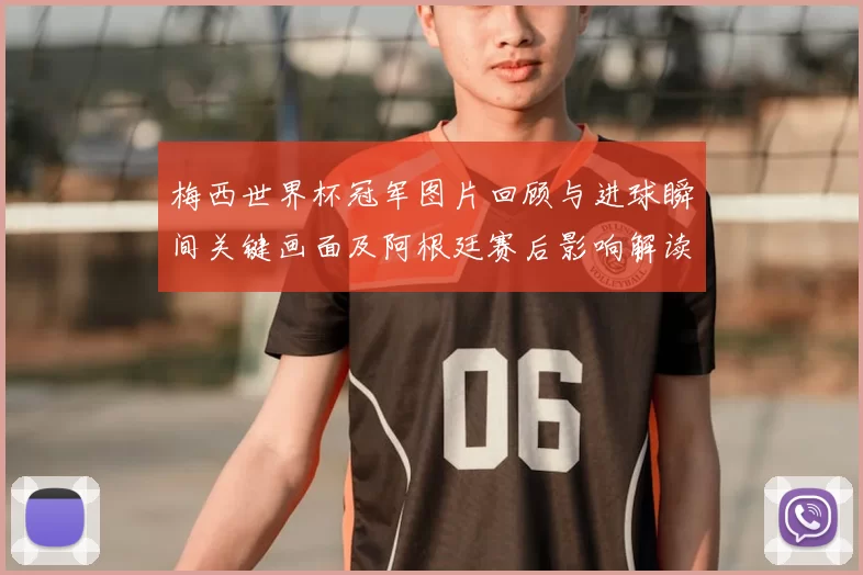 梅西世界杯冠军图片回顾与进球瞬间关键画面及阿根廷赛后影响解读