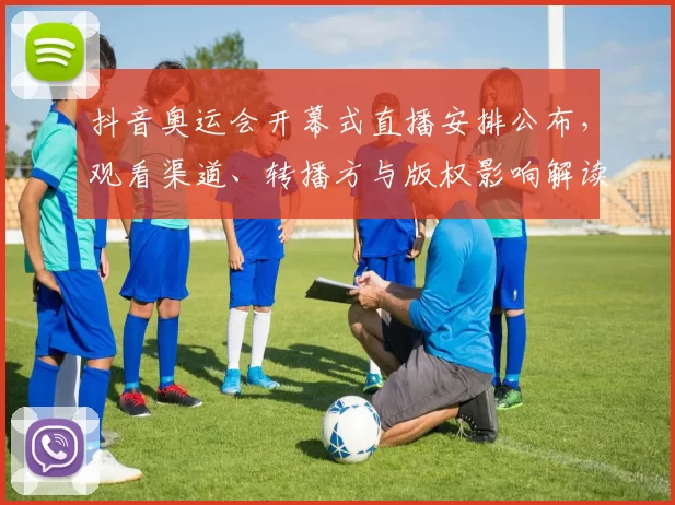 抖音奥运会开幕式直播安排公布，观看渠道、转播方与版权影响解读