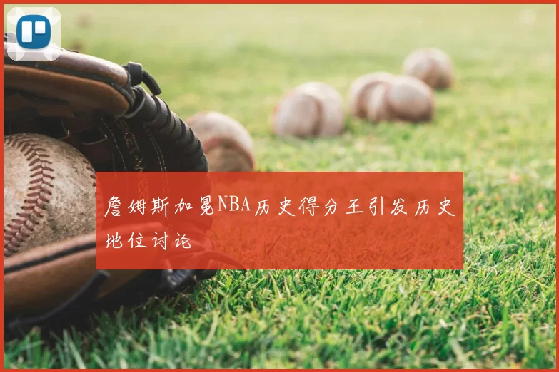 詹姆斯加冕NBA历史得分王引发历史地位讨论