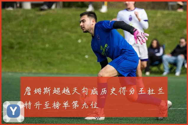 詹姆斯超越天勾成历史得分王杜兰特升至榜单第九位