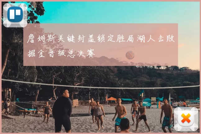 詹姆斯关键封盖锁定胜局湖人击败掘金晋级总决赛