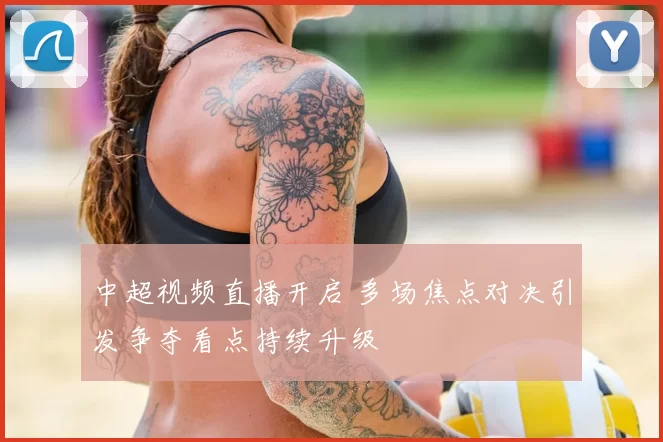 中超视频直播开启 多场焦点对决引发争夺看点持续升级