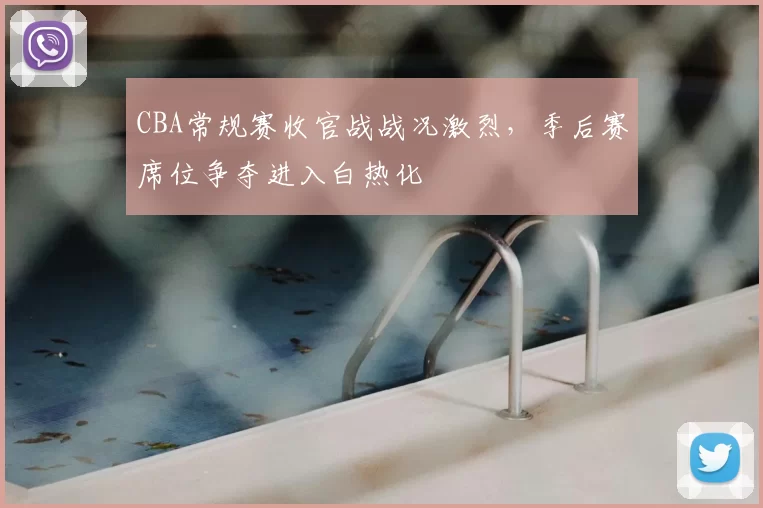 CBA常规赛收官战战况激烈，季后赛席位争夺进入白热化