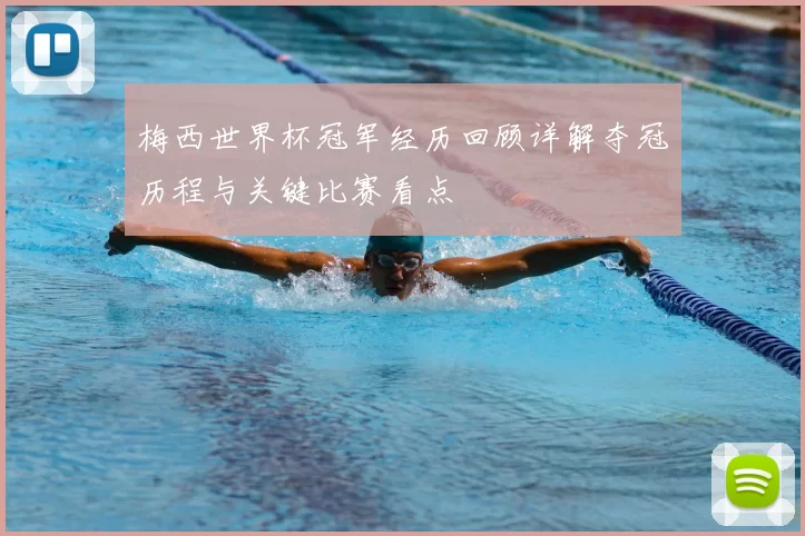 梅西世界杯冠军经历回顾详解夺冠历程与关键比赛看点