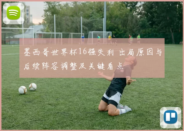 墨西哥世界杯16强失利 出局原因与后续阵容调整及关键看点