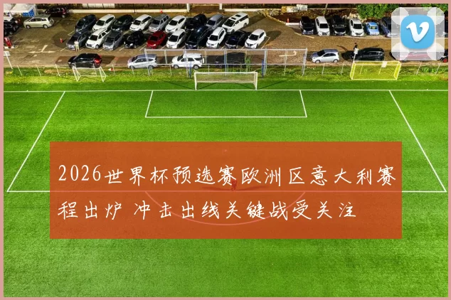 2026世界杯预选赛欧洲区意大利赛程出炉 冲击出线关键战受关注