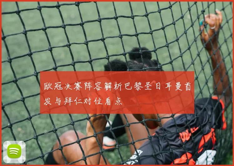 欧冠决赛阵容解析巴黎圣日耳曼首发与拜仁对位看点