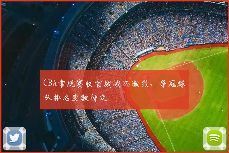 CBA常规赛收官战战况激烈，争冠球队排名变数待定