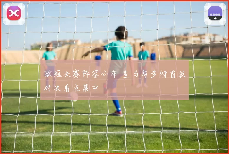欧冠决赛阵容公布 皇马与多特首发对决看点集中