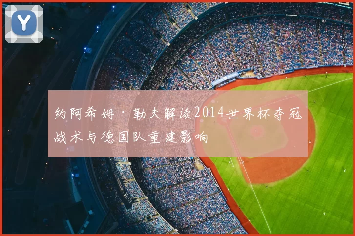 约阿希姆·勒夫解读2014世界杯夺冠战术与德国队重建影响