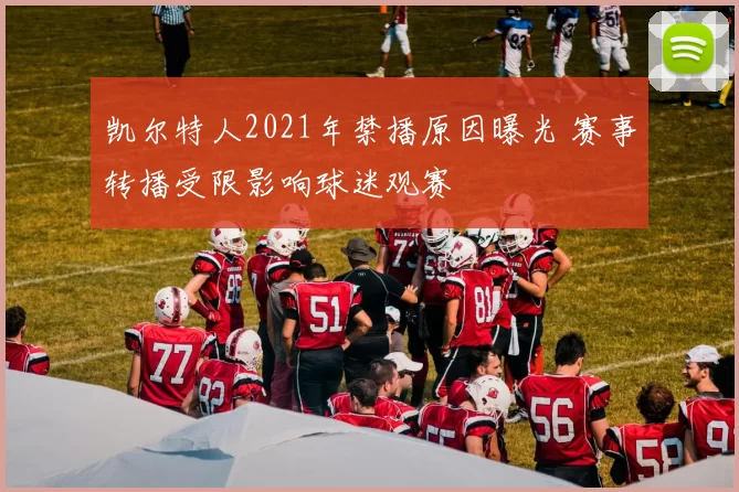 凯尔特人2021年禁播原因曝光 赛事转播受限影响球迷观赛