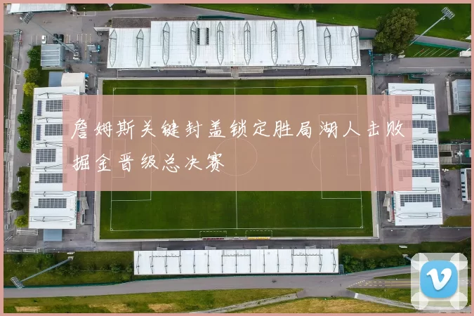 詹姆斯关键封盖锁定胜局湖人击败掘金晋级总决赛