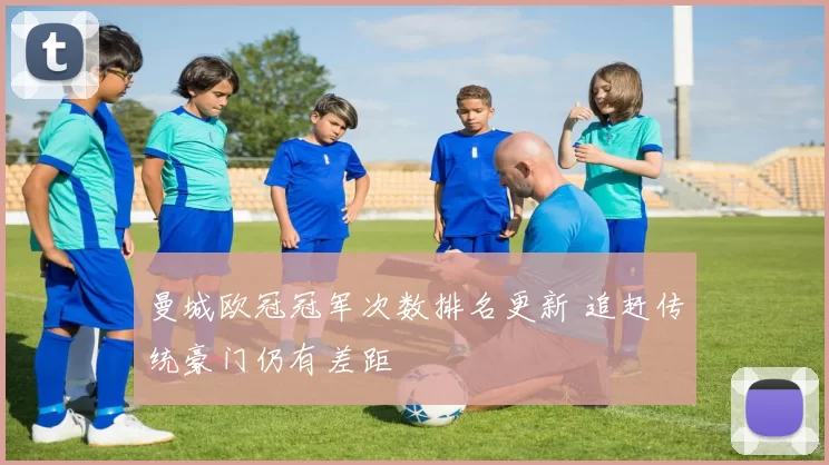 曼城欧冠冠军次数排名更新 追赶传统豪门仍有差距
