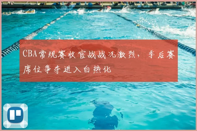 CBA常规赛收官战战况激烈，季后赛席位争夺进入白热化