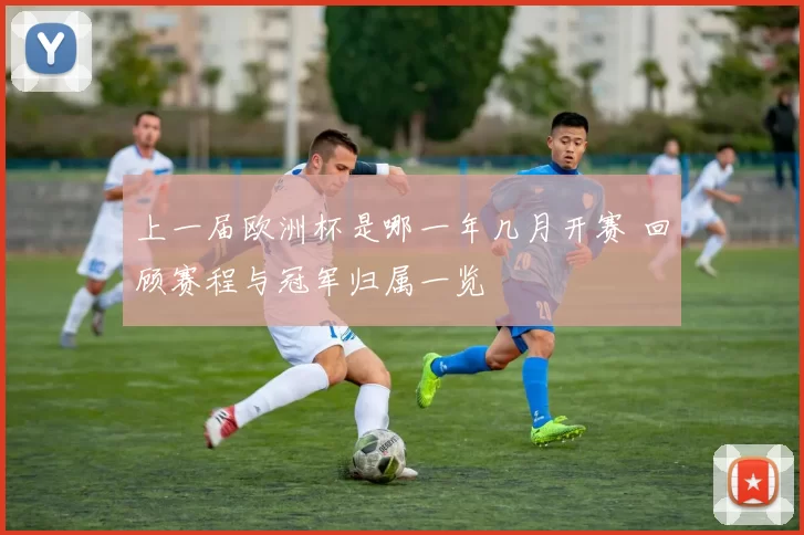 上一届欧洲杯是哪一年几月开赛 回顾赛程与冠军归属一览