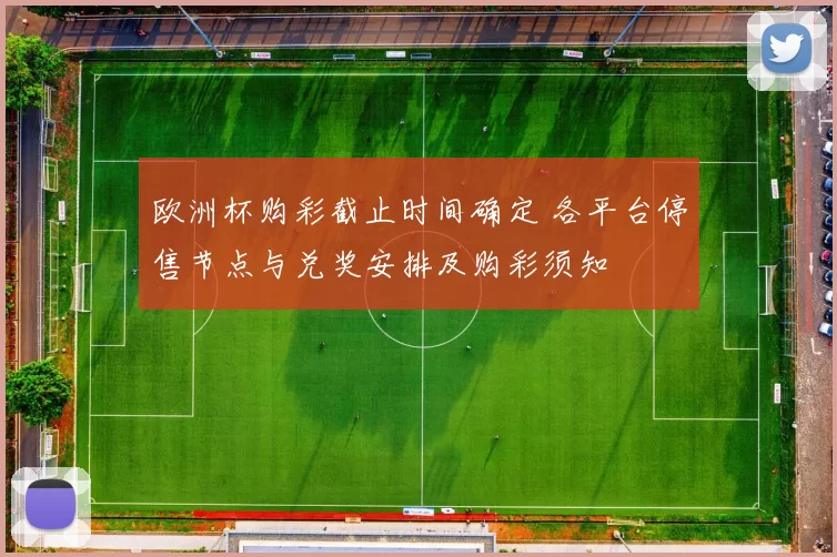 欧洲杯购彩截止时间确定 各平台停售节点与兑奖安排及购彩须知