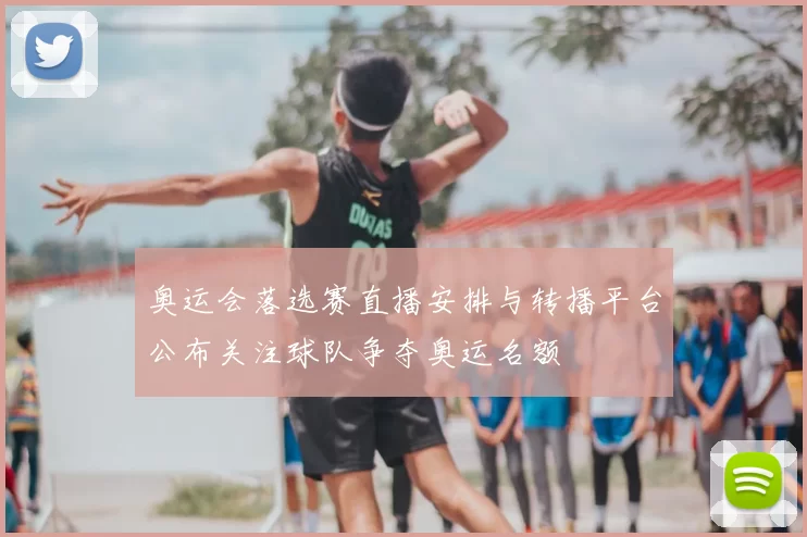 奥运会落选赛直播安排与转播平台公布关注球队争夺奥运名额