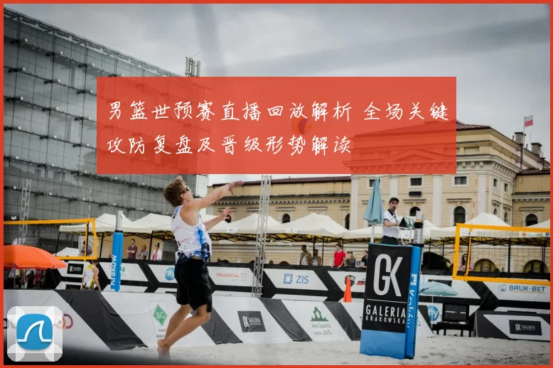 男篮世预赛直播回放解析 全场关键攻防复盘及晋级形势解读