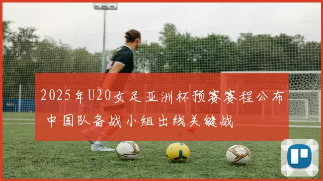 2025年U20女足亚洲杯预赛赛程公布 中国队备战小组出线关键战