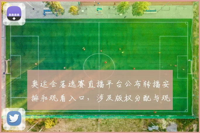 奥运会落选赛直播平台公布转播安排和观看入口，涉及版权分配与观赛便利