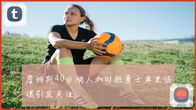 詹姆斯40分湖人加时胜勇士库里伤退引发关注