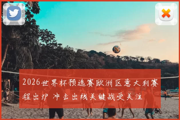 2026世界杯预选赛欧洲区意大利赛程出炉 冲击出线关键战受关注