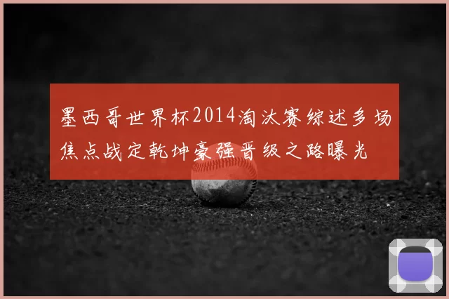 墨西哥世界杯2014淘汰赛综述多场焦点战定乾坤豪强晋级之路曝光