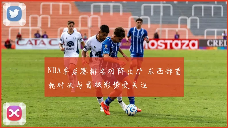 NBA季后赛排名对阵出炉 东西部首轮对决与晋级形势受关注