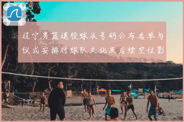 辽宁男篮退役球衣号码公布名单与仪式安排对球队文化及后续空位影响分析
