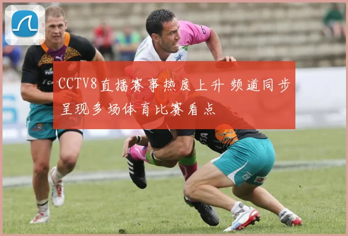 CCTV8直播赛事热度上升 频道同步呈现多场体育比赛看点