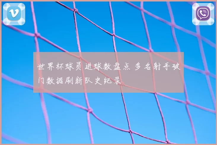 世界杯球员进球数盘点 多名射手破门数据刷新队史纪录