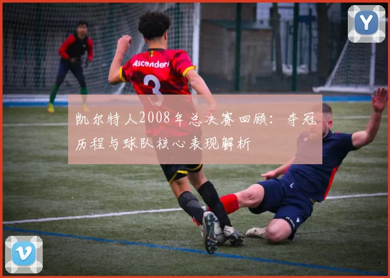 凯尔特人2008年总决赛回顾：夺冠历程与球队核心表现解析