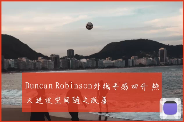 Duncan Robinson外线手感回升 热火进攻空间随之改善