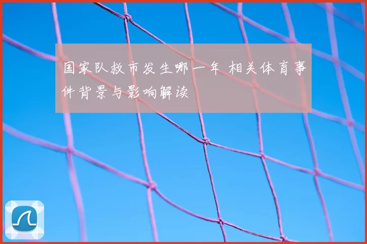 国家队救市发生哪一年 相关体育事件背景与影响解读
