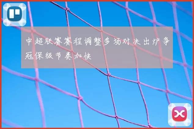 中超联赛赛程调整多场对决出炉争冠保级节奏加快