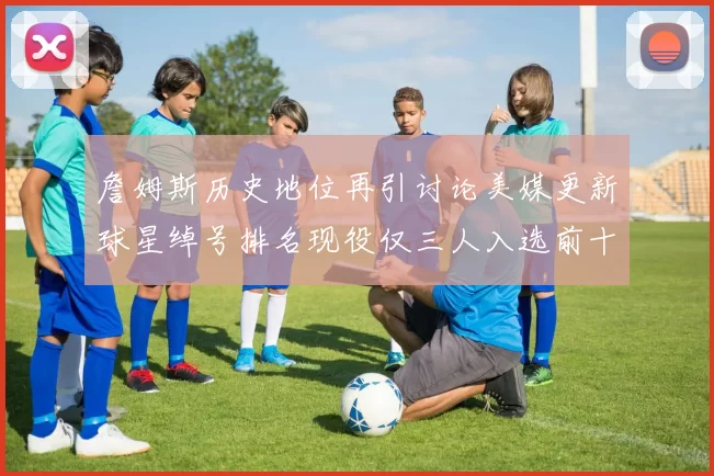 詹姆斯历史地位再引讨论美媒更新球星绰号排名现役仅三人入选前十